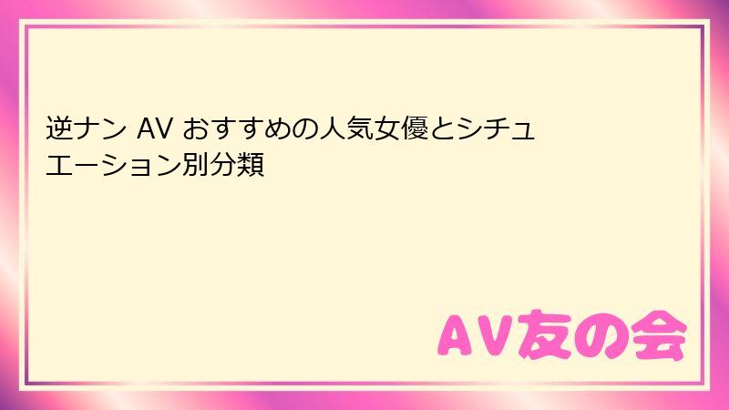逆ナン AV おすすめの人気女優とシチュエーション別分類