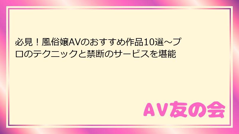 必見!風俗嬢AVのおすすめ作品10選~プロのテクニックと禁断のサービスを堪能