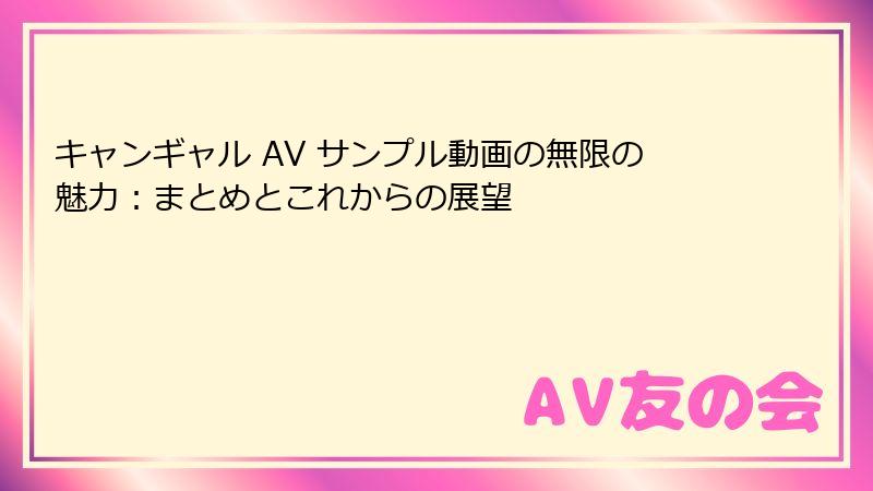 キャンギャル AV サンプル動画の無限の魅力:まとめとこれからの展望