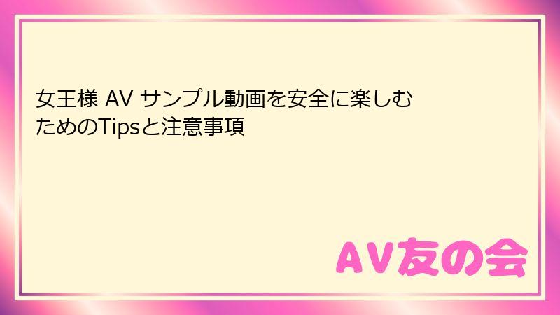 女王様 AV サンプル動画を安全に楽しむためのTipsと注意事項