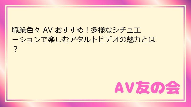 職業色々 AV おすすめ！多様なシチュエーションで楽しむアダルトビデオの魅力とは？