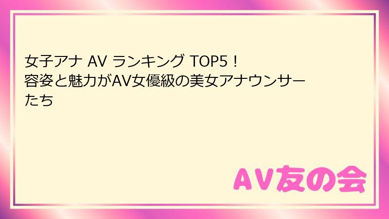 女子アナ AV ランキング TOP5! 容姿と魅力がAV女優級の美女アナウンサーたち