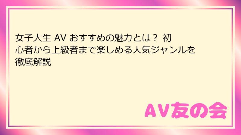 女子大生 AV おすすめの魅力とは？ 初心者から上級者まで楽しめる人気ジャンルを徹底解説