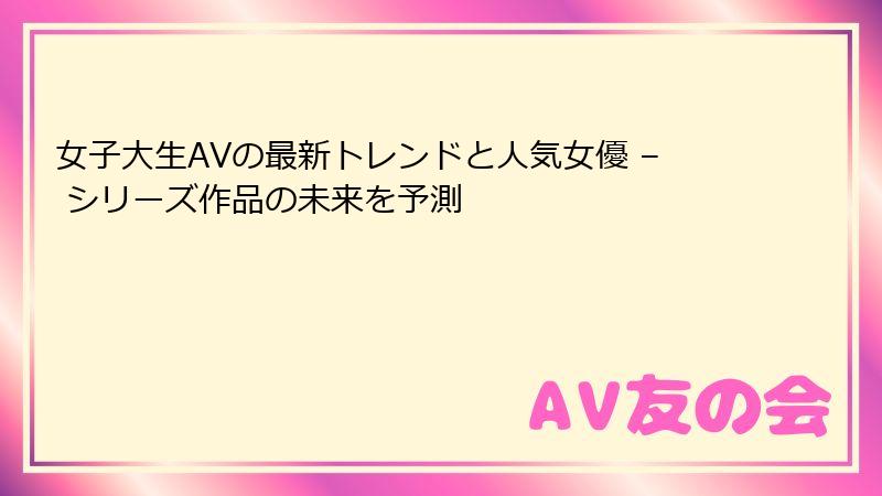 女子大生AVの最新トレンドと人気女優 – シリーズ作品の未来を予測