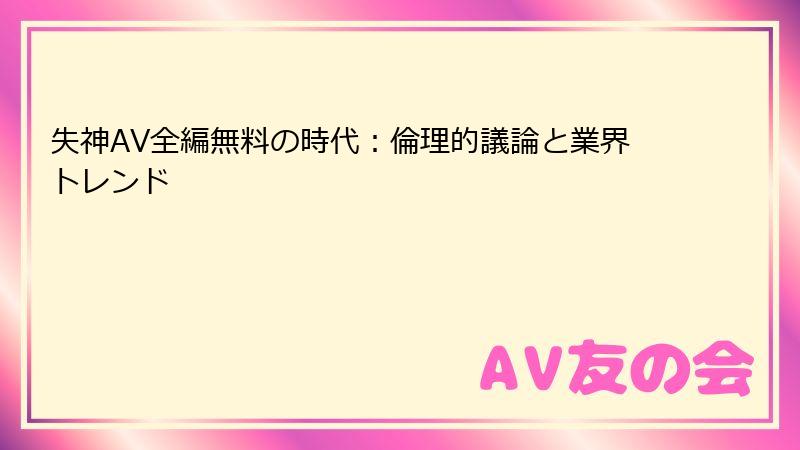 失神AV全編無料の時代：倫理的議論と業界トレンド