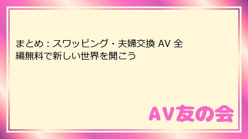 まとめ：スワッピング・夫婦交換 AV 全編無料で新しい世界を開こう