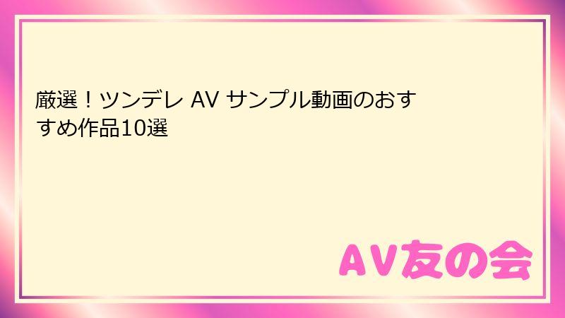 厳選！ツンデレ AV サンプル動画のおすすめ作品10選