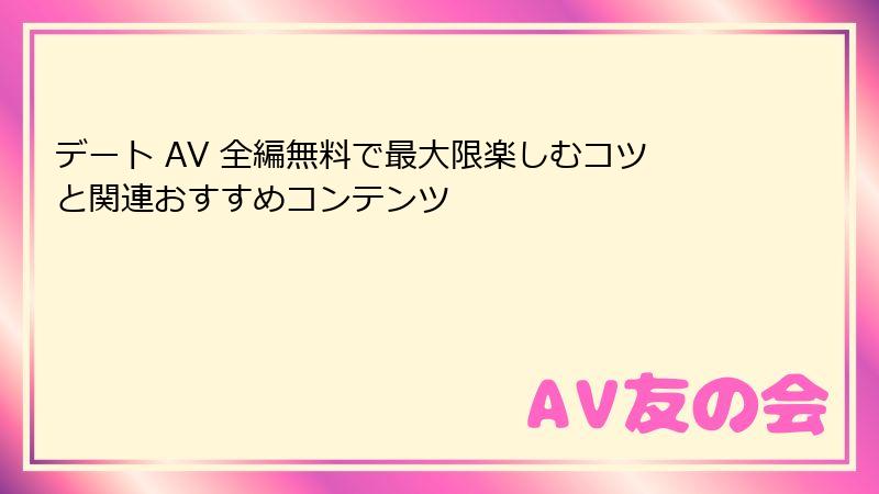 デート AV 全編無料で最大限楽しむコツと関連おすすめコンテンツ