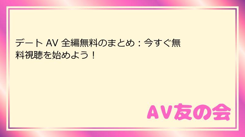 デート AV 全編無料のまとめ：今すぐ無料視聴を始めよう！