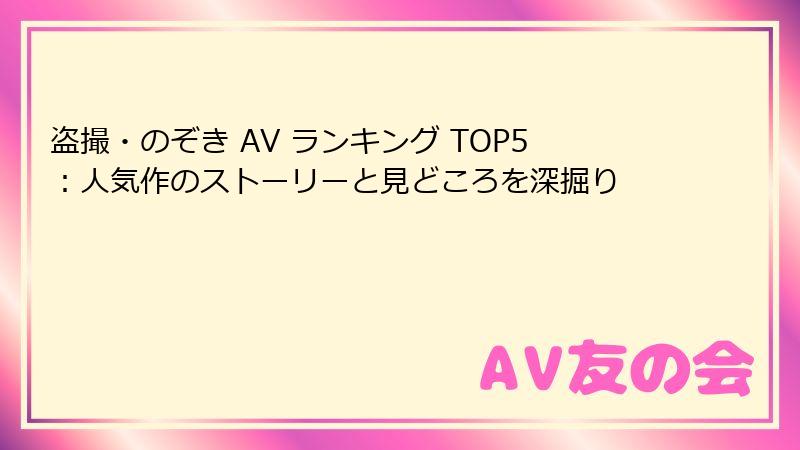 盗撮・のぞき AV ランキング TOP5：人気作のストーリーと見どころを深掘り
