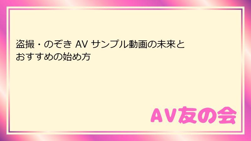 盗撮・のぞき AV サンプル動画の未来とおすすめの始め方