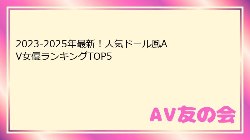 2023-2025年最新！人気ドール風AV女優ランキングTOP5