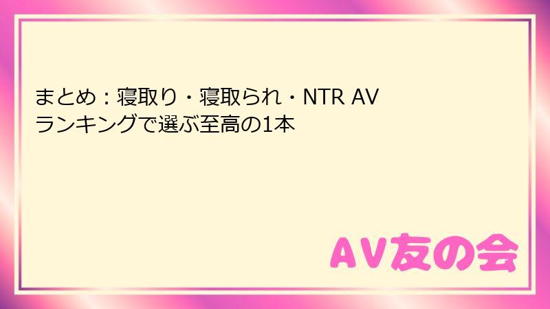 まとめ:寝取り・寝取られ・NTR AV ランキングで選ぶ至高の1本