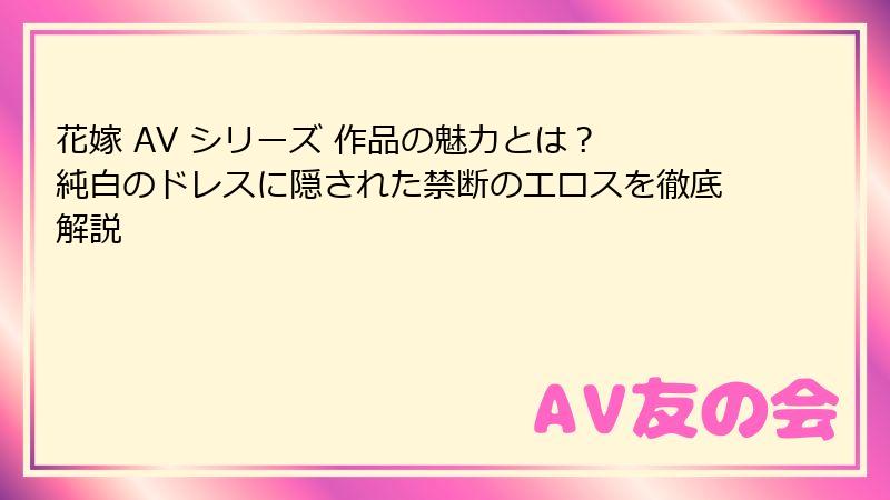 花嫁 AV シリーズ 作品の魅力とは? 純白のドレスに隠された禁断のエロスを徹底解説