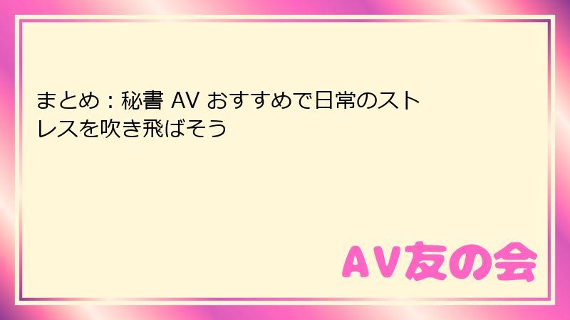 まとめ：秘書 AV おすすめで日常のストレスを吹き飛ばそう