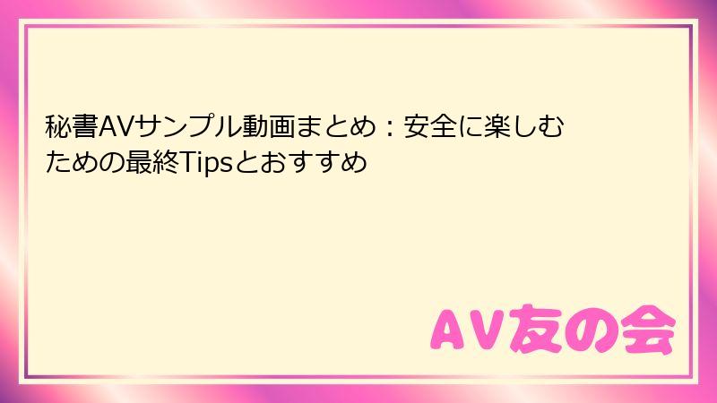 秘書AVサンプル動画まとめ：安全に楽しむための最終Tipsとおすすめ