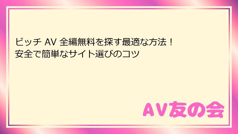 ビッチ AV 全編無料を探す最適な方法!安全で簡単なサイト選びのコツ