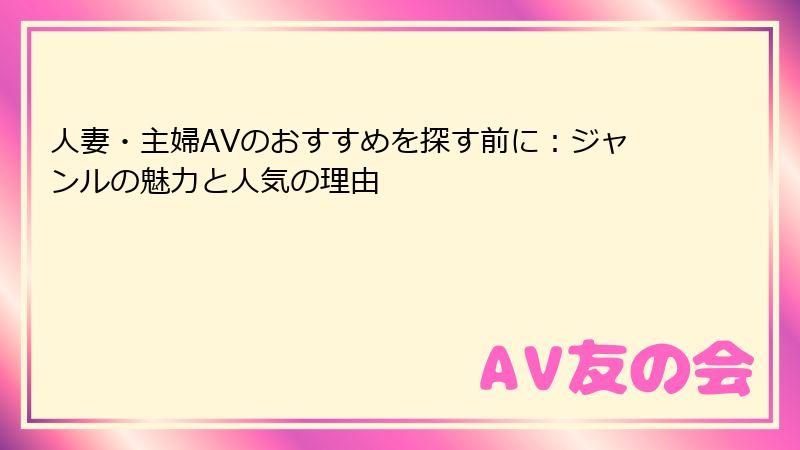 人妻・主婦AVのおすすめを探す前に：ジャンルの魅力と人気の理由