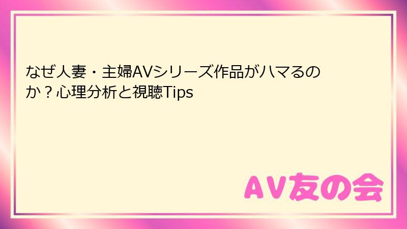 なぜ人妻・主婦AVシリーズ作品がハマるのか？心理分析と視聴Tips
