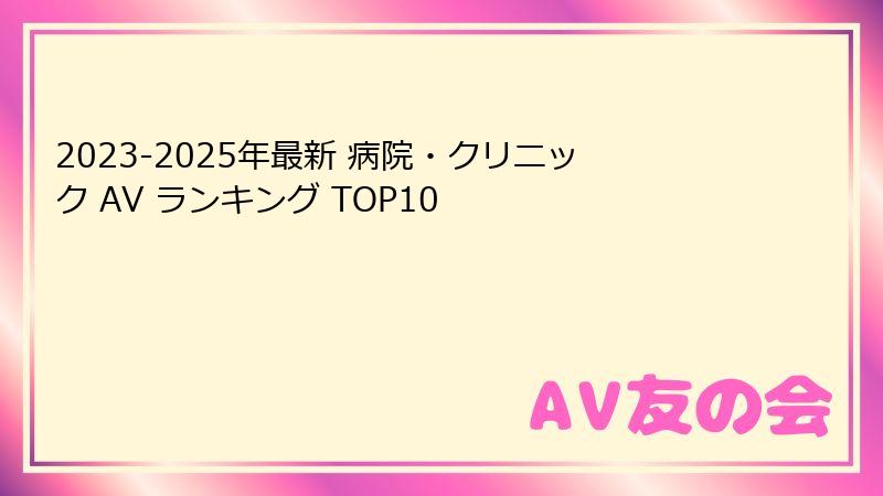 2023-2025年最新 病院・クリニック AV ランキング TOP10