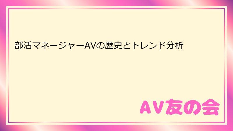 部活マネージャーAVの歴史とトレンド分析