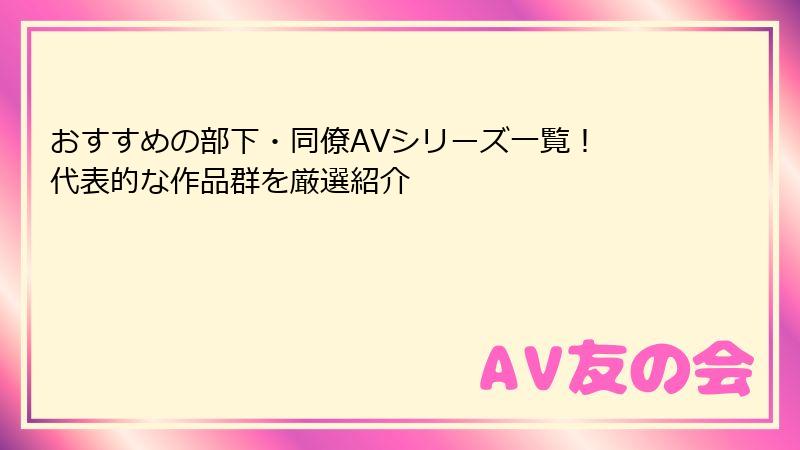 おすすめの部下・同僚AVシリーズ一覧! 代表的な作品群を厳選紹介