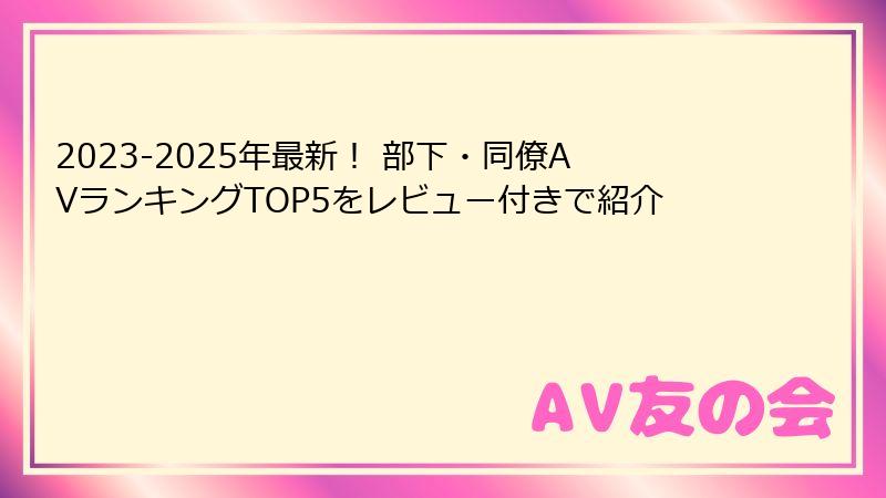 2023-2025年最新! 部下・同僚AVランキングTOP5をレビュー付きで紹介