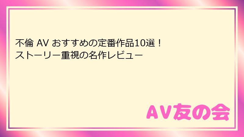 不倫 AV おすすめの定番作品10選！ ストーリー重視の名作レビュー