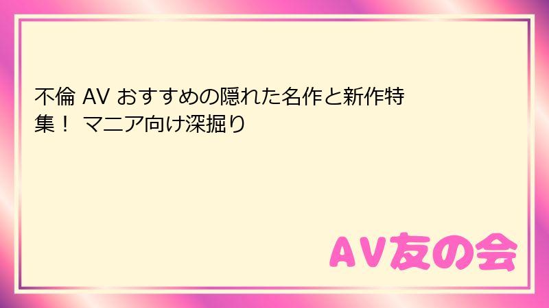 不倫 AV おすすめの隠れた名作と新作特集！ マニア向け深掘り