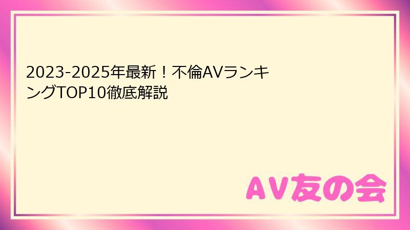 2023-2025年最新!不倫AVランキングTOP10徹底解説