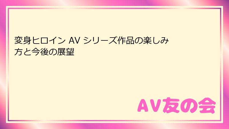 変身ヒロイン AV シリーズ作品の楽しみ方と今後の展望