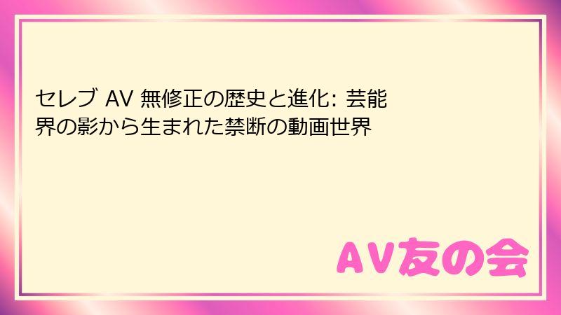 セレブ AV 無修正の歴史と進化: 芸能界の影から生まれた禁断の動画世界