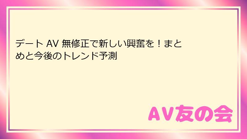 デート AV 無修正で新しい興奮を！まとめと今後のトレンド予測