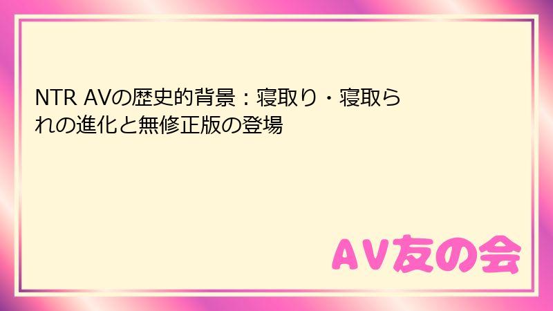 NTR AVの歴史的背景：寝取り・寝取られの進化と無修正版の登場