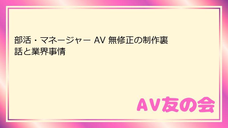 部活・マネージャー AV 無修正の制作裏話と業界事情