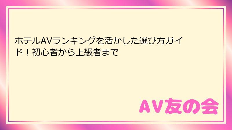 ホテルAVランキングを活かした選び方ガイド！初心者から上級者まで
