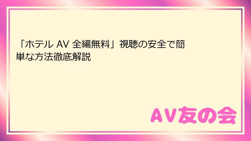 「ホテル AV 全編無料」視聴の安全で簡単な方法徹底解説