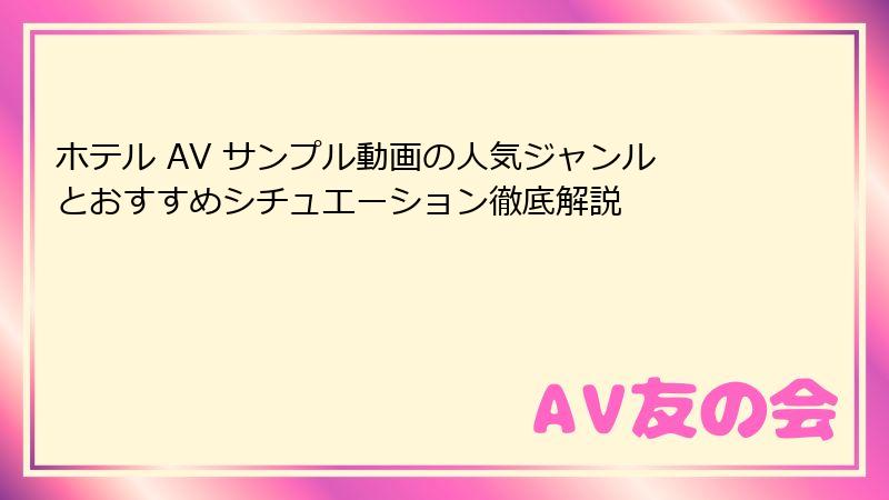ホテル AV サンプル動画の人気ジャンルとおすすめシチュエーション徹底解説