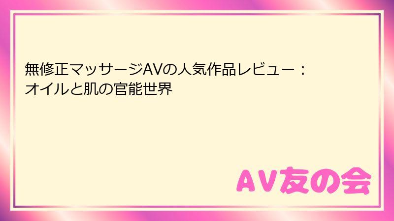 無修正マッサージAVの人気作品レビュー:オイルと肌の官能世界