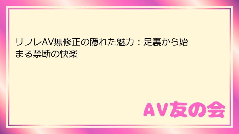 リフレAV無修正の隠れた魅力:足裏から始まる禁断の快楽