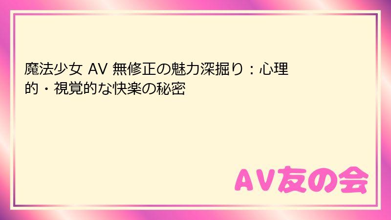 魔法少女 AV 無修正の魅力深掘り:心理的・視覚的な快楽の秘密