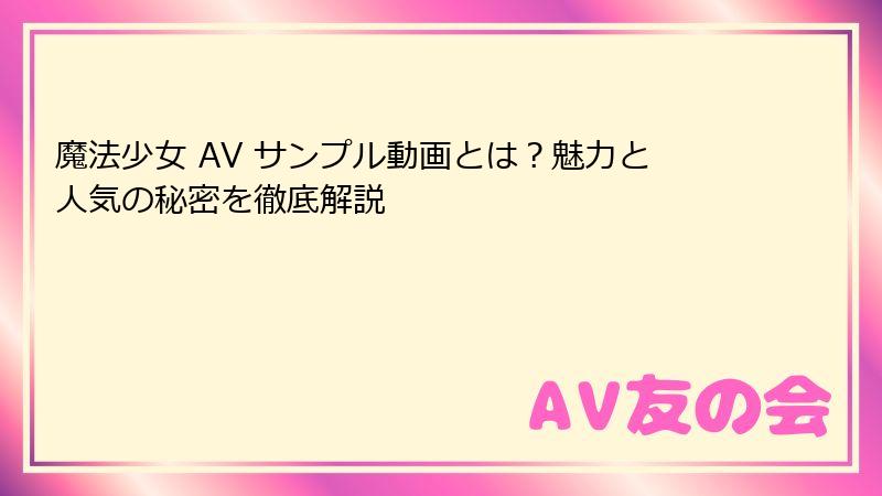 魔法少女 AV サンプル動画とは？魅力と人気の秘密を徹底解説