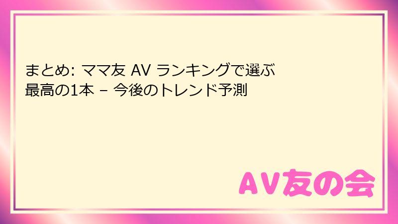 まとめ: ママ友 AV ランキングで選ぶ最高の1本 – 今後のトレンド予測