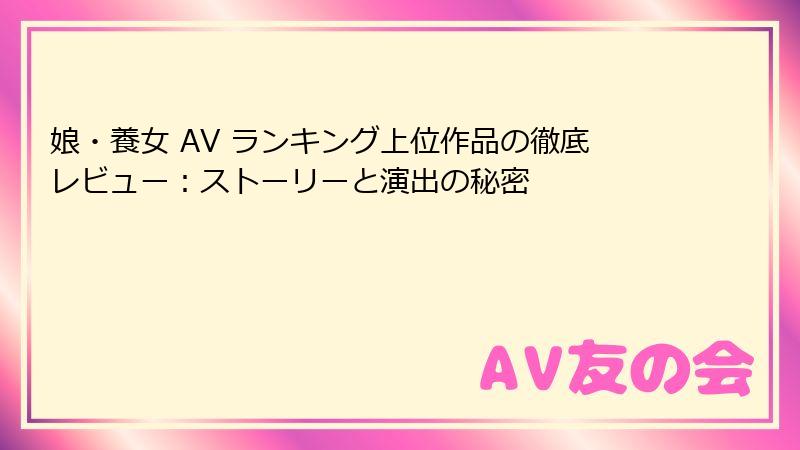 娘・養女 AV ランキング上位作品の徹底レビュー：ストーリーと演出の秘密