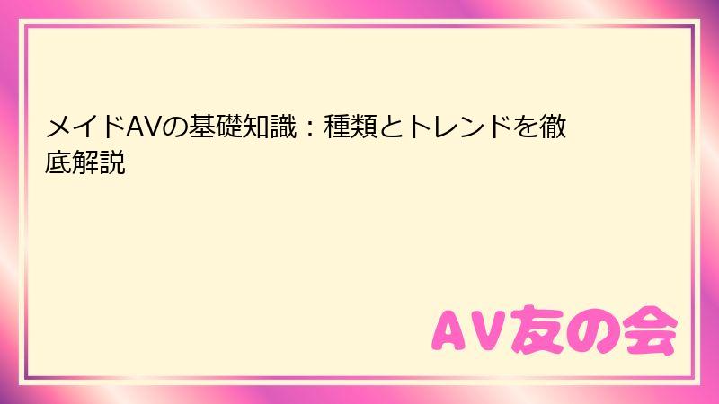 メイドAVの基礎知識：種類とトレンドを徹底解説
