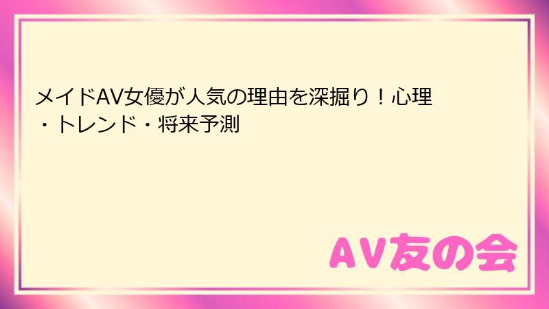 メイドAV女優が人気の理由を深掘り!心理・トレンド・将来予測