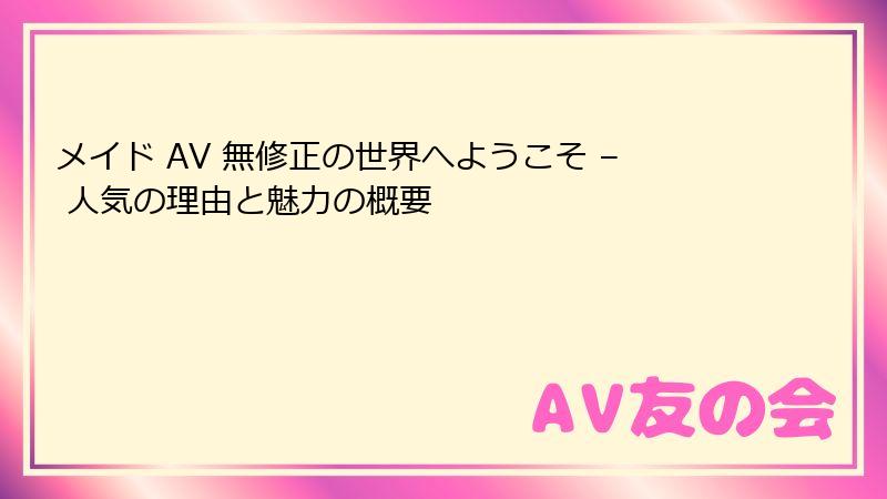 メイド AV 無修正の世界へようこそ – 人気の理由と魅力の概要