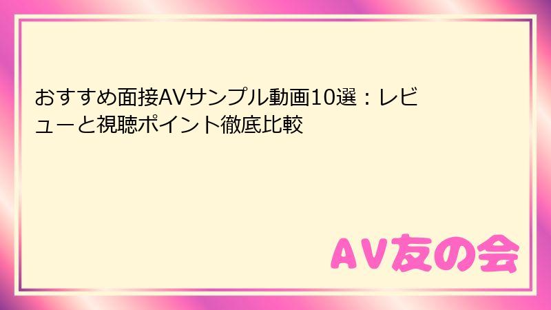 おすすめ面接AVサンプル動画10選:レビューと視聴ポイント徹底比較