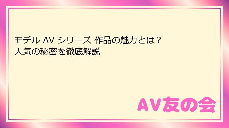 モデル AV シリーズ 作品の魅力とは？人気の秘密を徹底解説