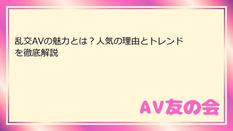 乱交AVの魅力とは？人気の理由とトレンドを徹底解説